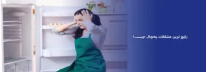 ایرادهای رایج و متداول یخچالها کدامند؟